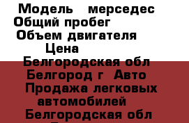  › Модель ­ мерседес › Общий пробег ­ 340 000 › Объем двигателя ­ 2 › Цена ­ 170 000 - Белгородская обл., Белгород г. Авто » Продажа легковых автомобилей   . Белгородская обл.,Белгород г.